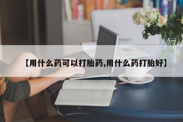 哪里有米非司酮片,【用什么药可以打胎药,用什么药打胎好】