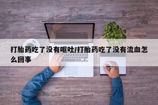 哪里有米非司酮片,打胎药吃了没有呕吐/打胎药吃了没有流血怎么回事