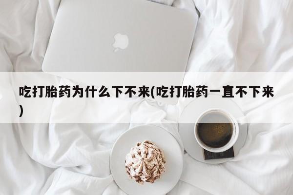 哪里有米非司酮片,吃打胎药为什么下不来(吃打胎药一直不下来)