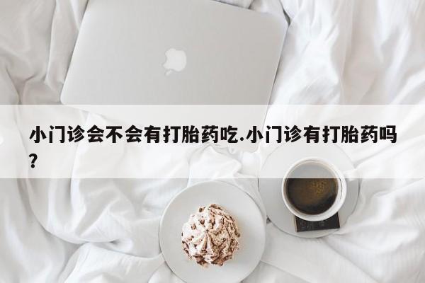 哪里有米非司酮片,小门诊会不会有打胎药吃.小门诊有打胎药吗？