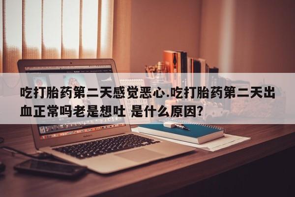 哪里有米非司酮片,吃打胎药第二天感觉恶心.吃打胎药第二天出血正常吗老是想吐 是什么原因？