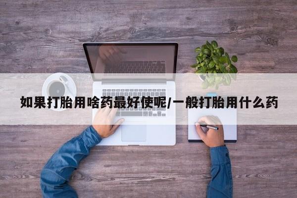 哪里有米非司酮片,如果打胎用啥药最好使呢/一般打胎用什么药