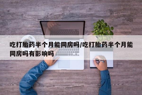 哪里有米非司酮片,吃打胎药半个月能同房吗/吃打胎药半个月能同房吗有影响吗