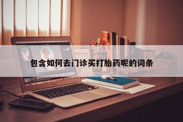 哪里有米非司酮片,包含如何去门诊买打胎药呢的词条
