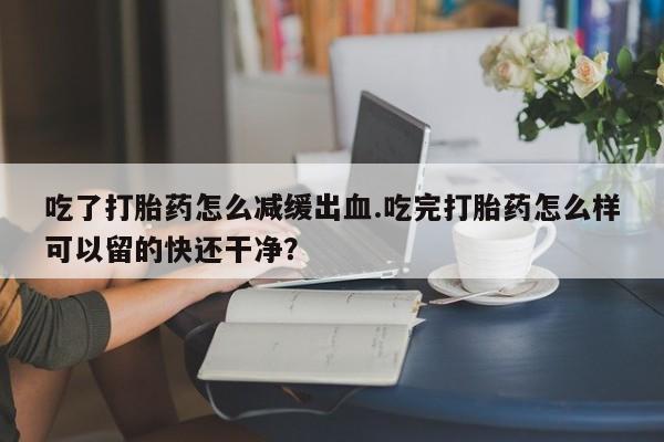 哪里有米非司酮片,吃了打胎药怎么减缓出血.吃完打胎药怎么样可以留的快还干净？