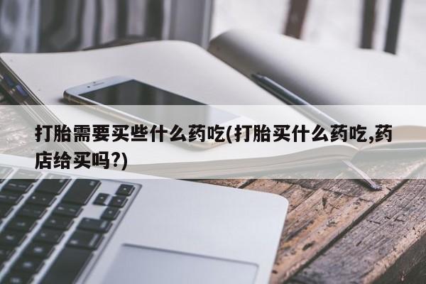 哪里有米非司酮片,打胎需要买些什么药吃(打胎买什么药吃,药店给买吗?)