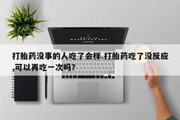 哪里有米非司酮片,打胎药没事的人吃了会样.打胎药吃了没反应,可以再吃一次吗？