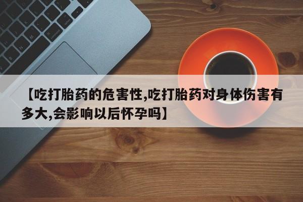 哪里有米非司酮片,【吃打胎药的危害性,吃打胎药对身体伤害有多大,会影响以后怀孕吗】