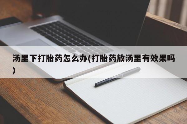 哪里有米非司酮片,汤里下打胎药怎么办(打胎药放汤里有效果吗)