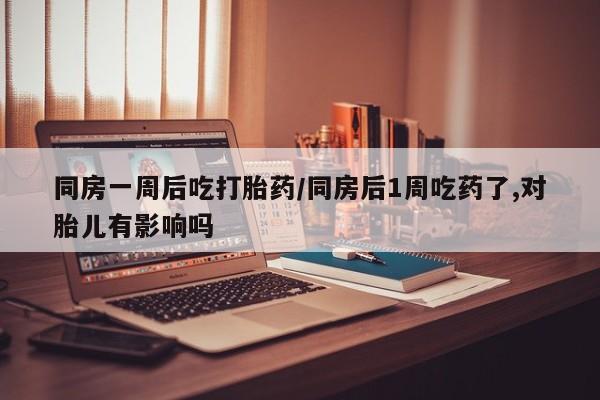 哪里有米非司酮片,同房一周后吃打胎药/同房后1周吃药了,对胎儿有影响吗