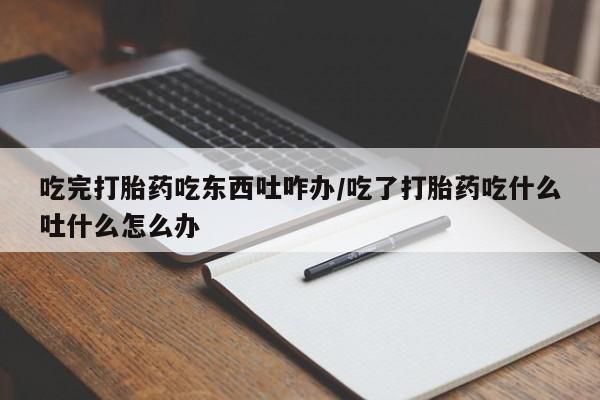 哪里有米非司酮片,吃完打胎药吃东西吐咋办/吃了打胎药吃什么吐什么怎么办