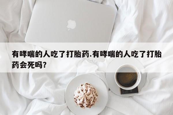 哪里有米非司酮片,有哮喘的人吃了打胎药.有哮喘的人吃了打胎药会死吗？