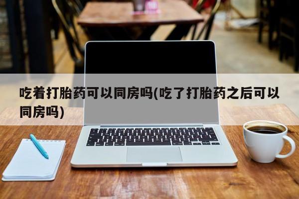 哪里有米非司酮片,吃着打胎药可以同房吗(吃了打胎药之后可以同房吗)