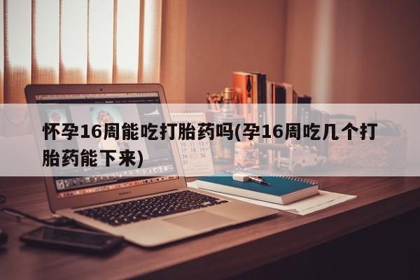 哪里有米非司酮片,怀孕16周能吃打胎药吗(孕16周吃几个打胎药能下来)