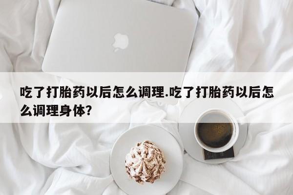 哪里有米非司酮片,吃了打胎药以后怎么调理.吃了打胎药以后怎么调理身体？
