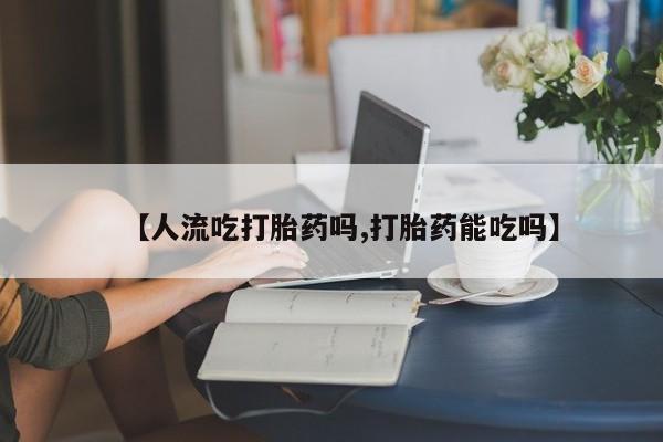 哪里有米非司酮片,【人流吃打胎药吗,打胎药能吃吗】