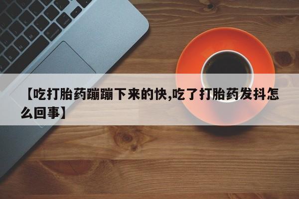 哪里有米非司酮片,【吃打胎药蹦蹦下来的快,吃了打胎药发抖怎么回事】