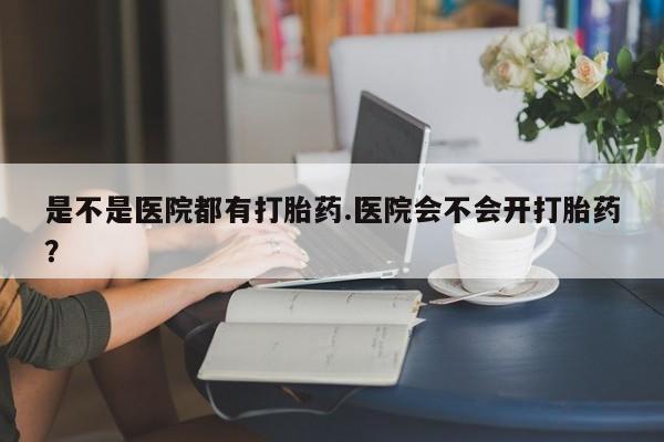 哪里有米非司酮片,是不是医院都有打胎药.医院会不会开打胎药？