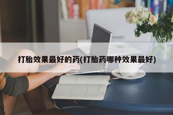 哪里有米非司酮片,打胎效果最好的药(打胎药哪种效果最好)