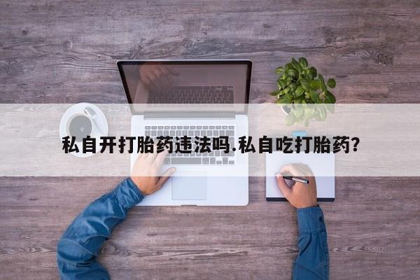 哪里有米非司酮片,私自开打胎药违法吗.私自吃打胎药？