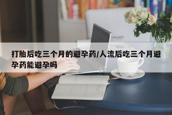 哪里有米非司酮片,打胎后吃三个月的避孕药/人流后吃三个月避孕药能避孕吗