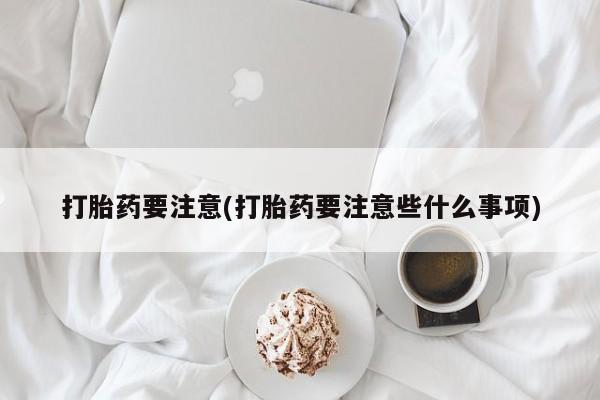 哪里有米非司酮片,打胎药要注意(打胎药要注意些什么事项)