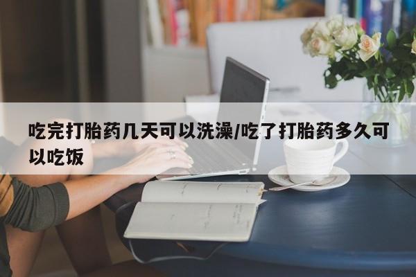 哪里有米非司酮片,吃完打胎药几天可以洗澡/吃了打胎药多久可以吃饭