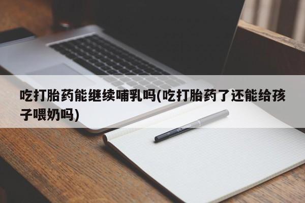 哪里有米非司酮片,吃打胎药能继续哺乳吗(吃打胎药了还能给孩子喂奶吗)