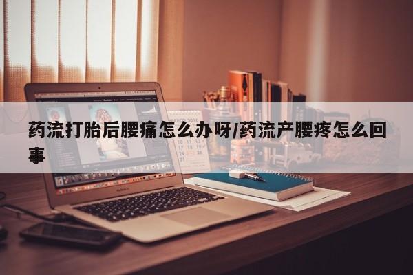 哪里有米非司酮片,药流打胎后腰痛怎么办呀/药流产腰疼怎么回事