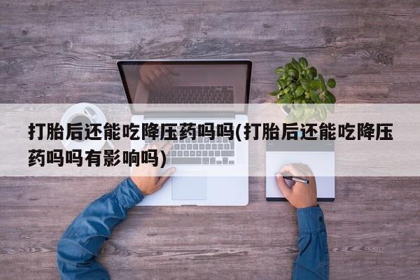 哪里有米非司酮片,打胎后还能吃降压药吗吗(打胎后还能吃降压药吗吗有影响吗)