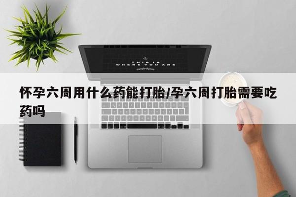 哪里有米非司酮片,怀孕六周用什么药能打胎/孕六周打胎需要吃药吗