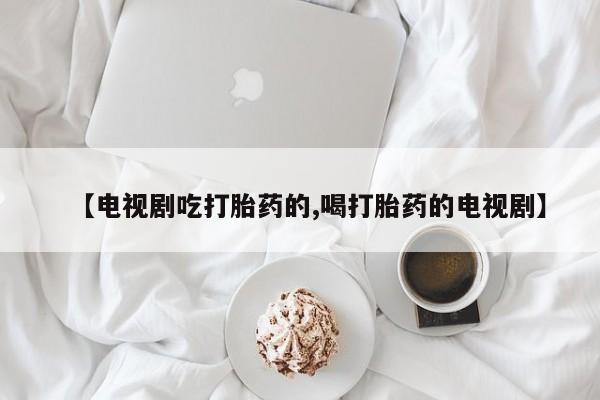 哪里有米非司酮片,【电视剧吃打胎药的,喝打胎药的电视剧】