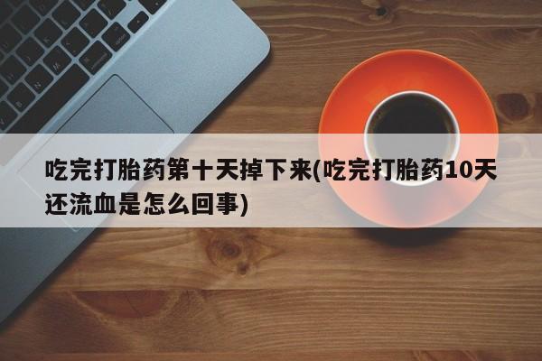 哪里有米非司酮片,吃完打胎药第十天掉下来(吃完打胎药10天还流血是怎么回事)