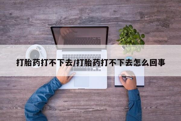 哪里有米非司酮片,打胎药打不下去/打胎药打不下去怎么回事
