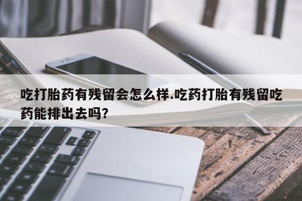 哪里有米非司酮片,吃打胎药有残留会怎么样.吃药打胎有残留吃药能排出去吗？