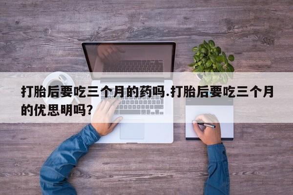 哪里有米非司酮片,打胎后要吃三个月的药吗.打胎后要吃三个月的优思明吗？