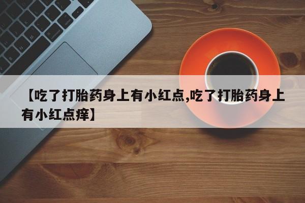 哪里有米非司酮片,【吃了打胎药身上有小红点,吃了打胎药身上有小红点痒】