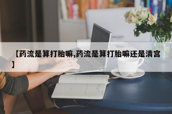 哪里有米非司酮片,【药流是算打胎嘛,药流是算打胎嘛还是清宫】