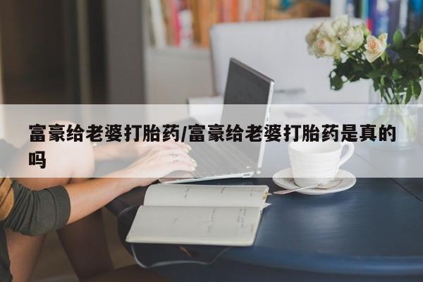 哪里有米非司酮片,富豪给老婆打胎药/富豪给老婆打胎药是真的吗