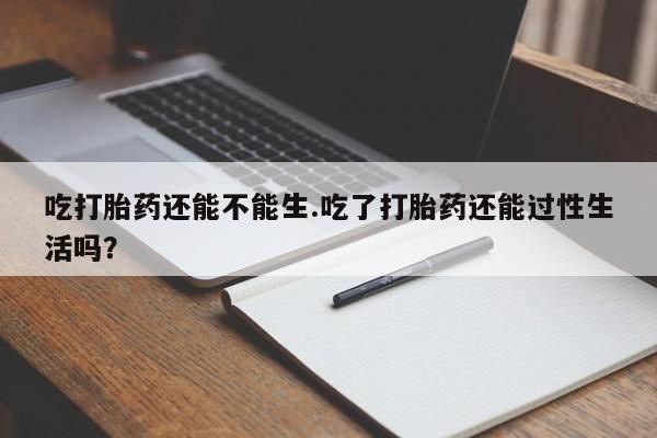 哪里有米非司酮片,吃打胎药还能不能生.吃了打胎药还能过性生活吗？