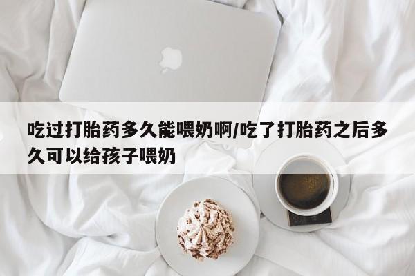 哪里有米非司酮片,吃过打胎药多久能喂奶啊/吃了打胎药之后多久可以给孩子喂奶