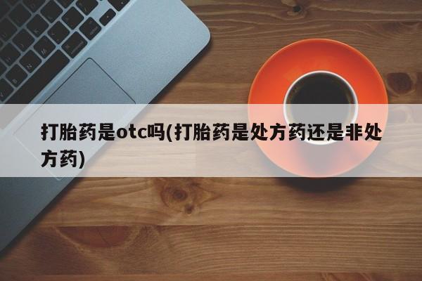 哪里有米非司酮片,打胎药是otc吗(打胎药是处方药还是非处方药)