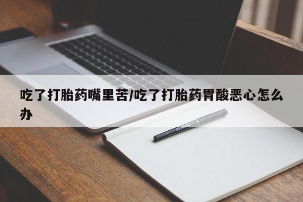 哪里有米非司酮片,吃了打胎药嘴里苦/吃了打胎药胃酸恶心怎么办