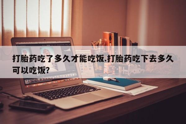 哪里有米非司酮片,打胎药吃了多久才能吃饭.打胎药吃下去多久可以吃饭？