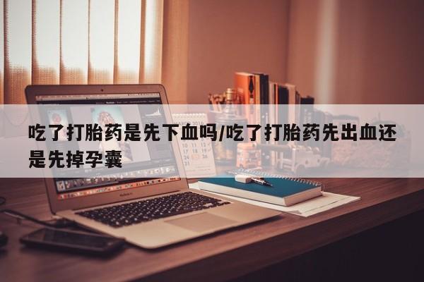 哪里有米非司酮片,吃了打胎药是先下血吗/吃了打胎药先出血还是先掉孕囊