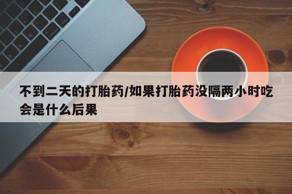 哪里有米非司酮片,不到二天的打胎药/如果打胎药没隔两小时吃会是什么后果