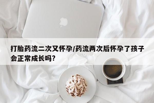 哪里有米非司酮片,打胎药流二次又怀孕/药流两次后怀孕了孩子会正常成长吗?