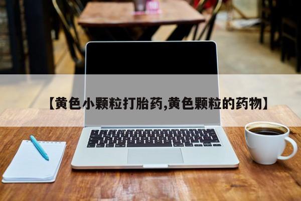 哪里有米非司酮片,【黄色小颗粒打胎药,黄色颗粒的药物】