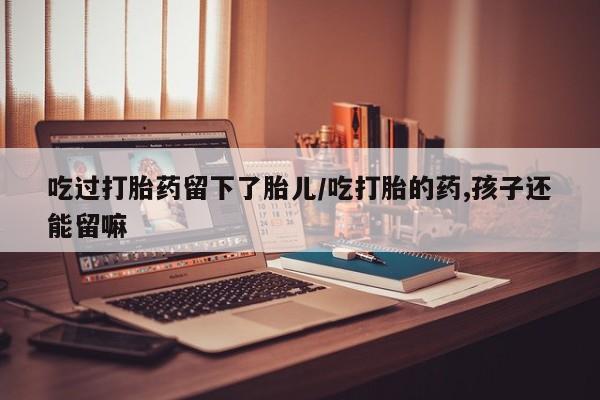 哪里有米非司酮片,吃过打胎药留下了胎儿/吃打胎的药,孩子还能留嘛