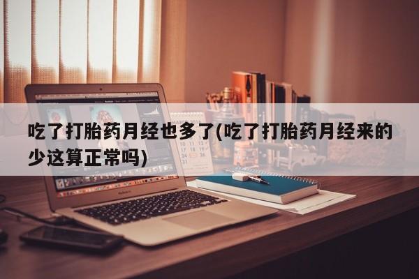 哪里有米非司酮片,吃了打胎药月经也多了(吃了打胎药月经来的少这算正常吗)